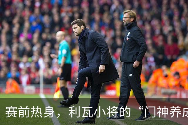 赛前热身，利瓦小将的“门神养成记