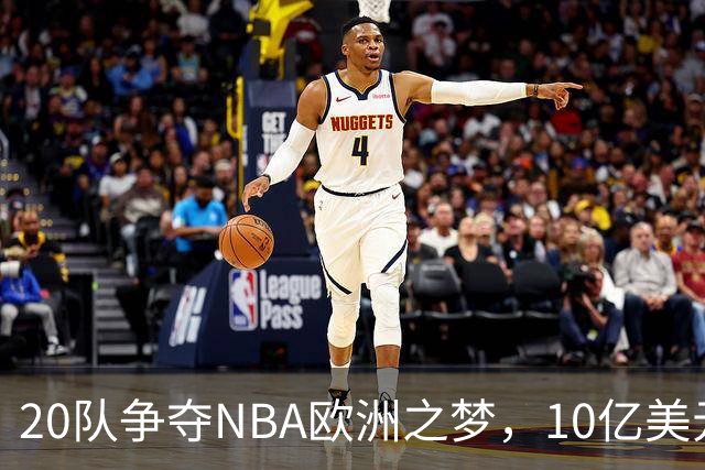 20队争夺NBA欧洲之梦，10亿美元报价引发篮球狂潮