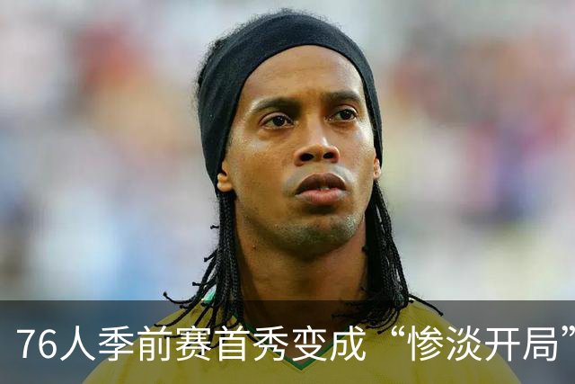76人季前赛首秀变成“惨淡开局”，中锋大崩溃！